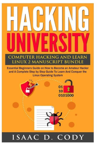 Hacking University: Computer Hacking and Learn Linux 2 Manuscript Bundle: Essential Beginners Guide on How to Become an Amateur Hacker and A Complete Step by Step Guide To Learn And Conquer the Linux Operating System