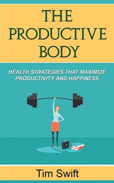The Productive Body: Health Strategies that Maximize Productivity and Happiness