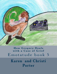 Title: How Gregory Deals with a Case of Grief: Emotatude book 5, Author: Christi Grace Porter