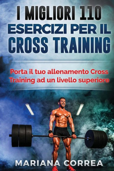 I MIGLIORI 110 ESERCIZI PER Il CROSS TRAINING: PORTA IL TUO ALLENAMENTO CROSS TRAINING Ad UN LIVELLO SUPERIORE