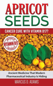 Title: Apricot Seeds - Cancer Cure with Vitamin B17?: Ancient Medicine That Modern Pharmaceutical Industry Is Hiding, Author: Marcus D. Adams