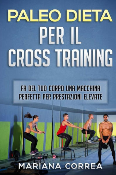 PALEODIETA PER Il CROSS TRAINING: FA DEL TUO CORPO UNA MACCHINA PERFETTA Per PRESTAZIONI ELEVATE