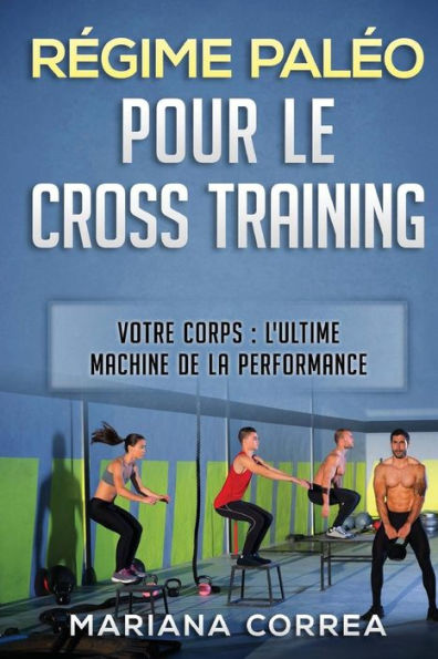 REGIME PALEO POUR Le CROSS TRAINING: VOTRE CORPS : L ULTIME MACHINE DE La PERFORMANCE