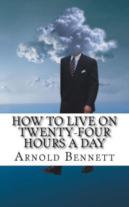 Title: How to Live on Twenty-Four Hours a Day, Author: Arnold Bennett