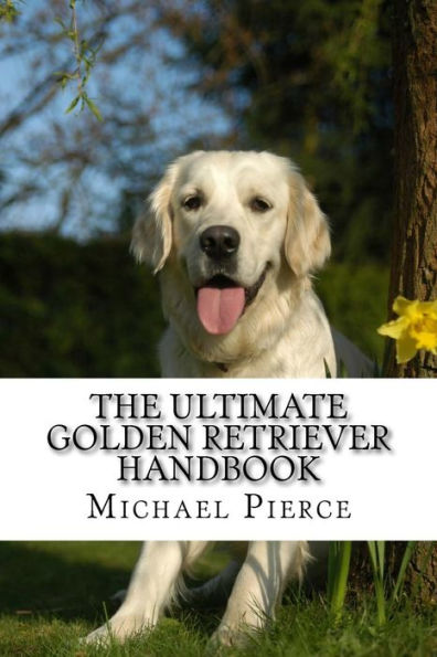 The Ultimate Golden Retriever Handbook: Secrets to Adopting, Training & Loving "America's Favorite Dog"