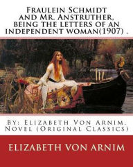 Title: Fraulein Schmidt and Mr. Anstruther, being the letters of an independent woman(1907) .: By: Elizabeth Von Arnim. Novel (Original Classics), Author: Elizabeth Von Arnim