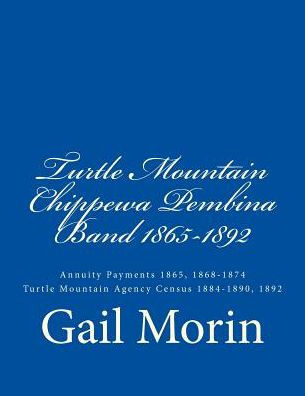 Turtle Mountain Chippewa Pembina Band 1865-1892: Annuity Payments 1865, 1868-1874 Turtle Mountain Agency Census 1884-1890, 1892