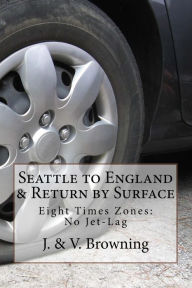 Title: Seattle to England & Return by Surface Transport: Eight Time Zones: No Jet-Lag, Author: J & V Browning