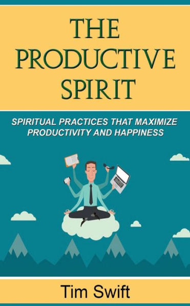 Productivity Tips: A Productive Spirit: Spiritual Practices that Maximize Productivity and Happiness