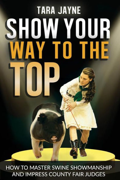 Show Your Way To The Top: How To Master Swine Showmanship and Impress County Fair Judges