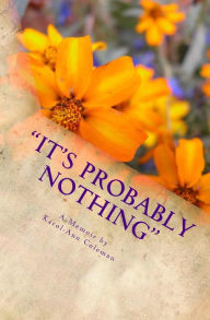 Title: It's Probably Nothing: A Memoir by Karol-Ann Coleman: How a routine mammogram changed one teacher's life, Author: Karol-Ann Coleman