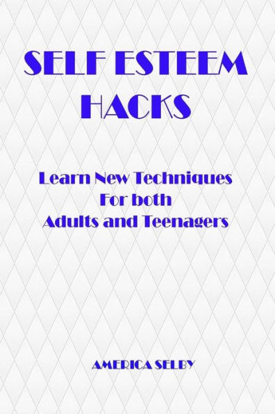 SELF ESTEEM HACKS Learn New Techniques For both Adults and Teenagers: Learn New Techniques For both Adults and Teenagers