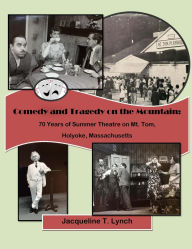 Title: Comedy and Tragedy on the Mountain: 70 Years of Summer Theatre on Mt. Tom, Holyoke, Massachusetts, Author: Jacqueline T Lynch