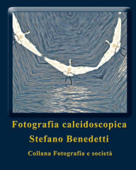 Title: Fotografia Caleidoscopica: sogni fotografici, Author: Stefano Benedetti