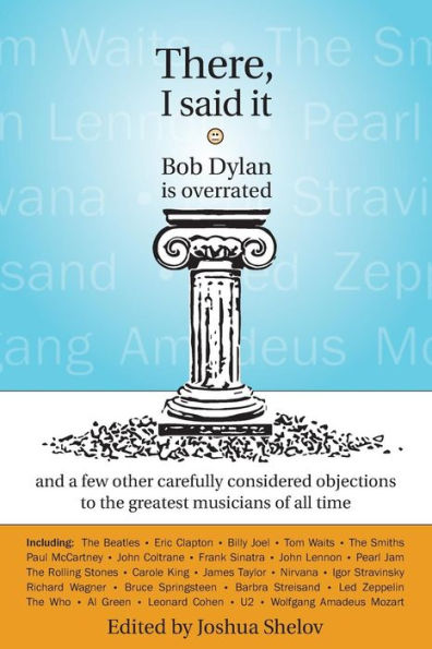 There, I Said It: Bob Dylan Is Overrated: and a few other carefully considered objections to the greatest musicians of all time