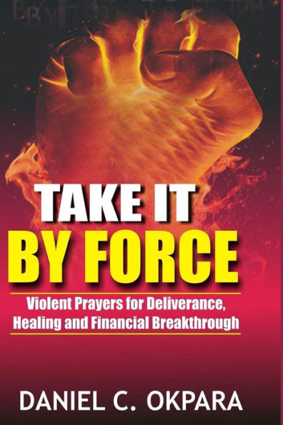 Take it By Force: 200 Violent Prayers for Deliverance, Healing and Financial Breakthrough