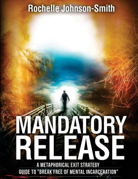 Mandatory Release: A metaphorical exit strategy guide to "Break FREE of mental incarceration".