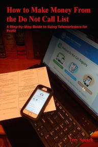 Title: How to Make Money From the Do Not Call List: A Step-by-Step Guide to Suing Telemarketers for Profit, Author: Trey Spetch