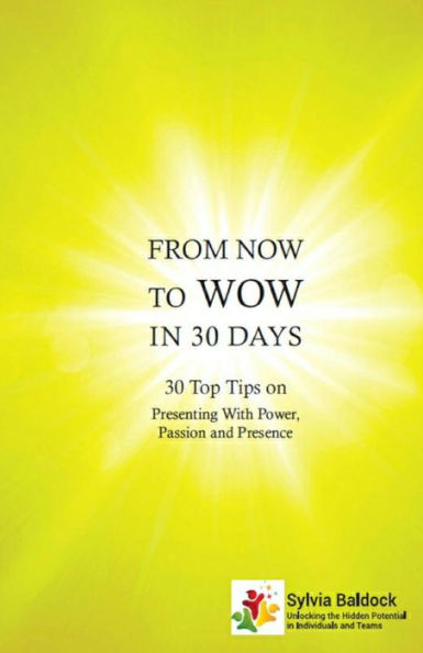 From Now to Wow in 30 Days: 30 Top Tips on Presenting with Power, Passion and Presence