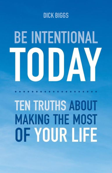 Be Intentional Today: Ten Truths About Making The Most Of Your Life