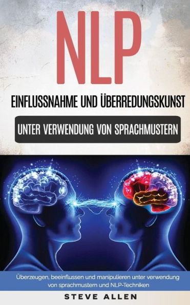 Nlp - Einflussnahme Und ï¿½berredungskunst. ï¿½berzeugen, Beeinflussen Und Manipulieren Unter Verwendung Von Sprachmustern Und Nlp-Techniken