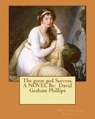 Title: The great god Success, A NOVEL By: David Graham Phillips, Author: David Graham Phillips