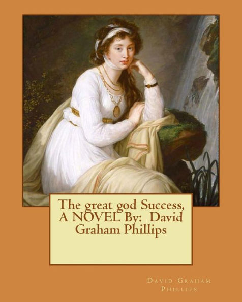 The great god Success, A NOVEL By: David Graham Phillips