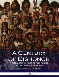 Title: A Century of Dishonor: The Classic Exposé of the Plight of the Native Americans, Author: Helen Hunt Jackson