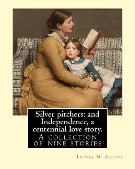 Silver pitchers: and Independence, a centennial love story. By: Louisa M. Alcott: A collection of nine stories, including 