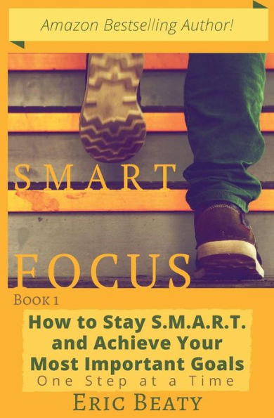 Smart Focus: How to Stay S.M.A.R.T. and Achieve Your Most Important Goals One Step at a Time