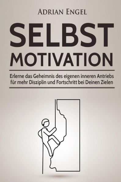 Selbstmotivation: Erlerne das Geheimnis des eigenen inneren Antriebs für mehr Disziplin und Fortschritt bei Deinen Zielen (Inkl. BONUS-Kapitel: NLP-Techniken)