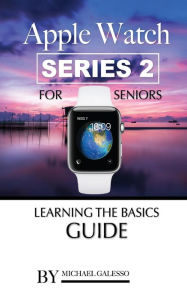 Title: Apple Watch Series 2 for Seniors: Learning the Basics Guide, Author: Michael Galleso