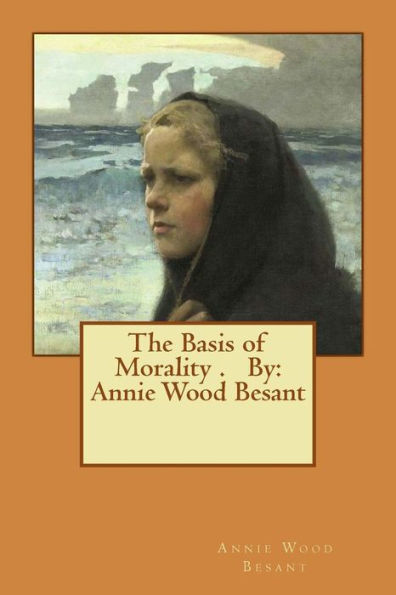 The Basis of Morality . By: Annie Wood Besant