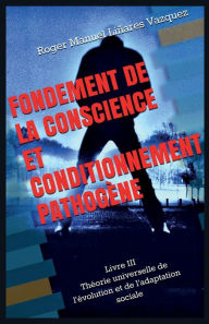 Title: Fondement de la conscience et conditionnement pathogï¿½ne: Thï¿½orie universelle de l'ï¿½volution et de l'adaptation sociale, Author: Roger Manuel Linares Vazquez