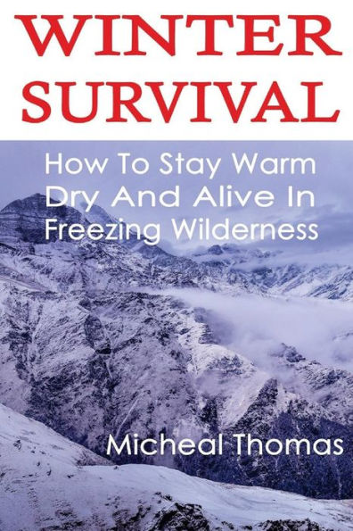 Winter Survival: How To Stay Warm, Dry And Alive In Freezing Wilderness: (Prepper's Guide, Survival Guide, Alternative Medicine, Emergency)