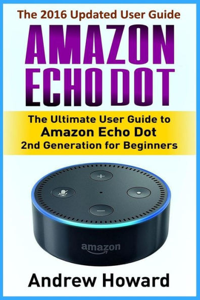 Amazon Echo Dot: The Ultimate User Guide to Amazon Echo Dot 2nd Generation for Beginners (Amazon Echo Dot, user manual, step-by-step guide, Amazon Echo user guide)