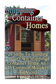 Title: Shipping Container Homes: 25 Steps To Building Your Own Shipping Container Home And 15 Common Mistakes To Avoid: (Tiny Houses Plans, Interior Design Books, Architecture Books), Author: Annabelle Gellar