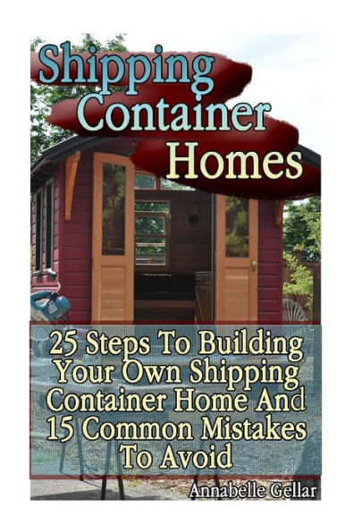 Shipping Container Homes: 25 Steps To Building Your Own Shipping Container Home And 15 Common Mistakes To Avoid: (Tiny Houses Plans, Interior Design Books, Architecture Books)