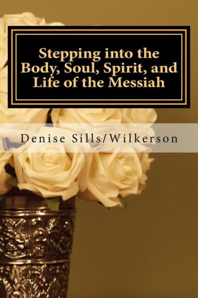 Stepping into the Body, Soul, Spirit, and Life of the Messiah: Jesus, Who is He and What Does He Bring toEach of Us