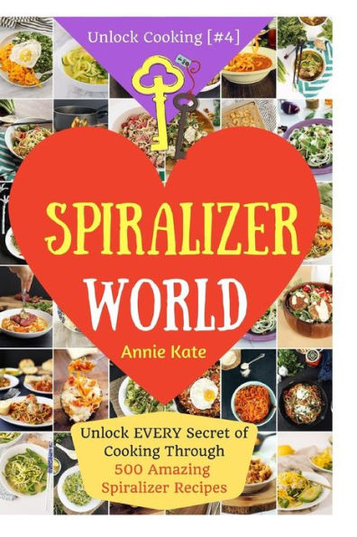 Welcome to Spiralizer World: Unlock EVERY Secret of Cooking Through 500 AMAZING Spiralizer Recipes (Spiralizer Cookbook, Vegetable Pasta Recipes, Noodle Recipes, ... ) (Unlock Cooking, Cookbook [#4])