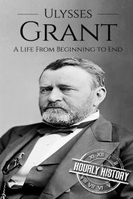 Title: Ulysses S Grant: A Life From Beginning to End, Author: Hourly History