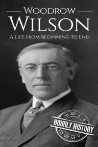 Title: Woodrow Wilson: A Life From Beginning to End, Author: Hourly History