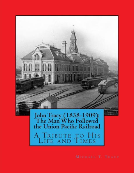 John Tracy (1838-1909): The Man Who Followed the Union Pacific Railroad: A Tribute to His Life and Times