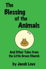 Title: The Blessing of the Animals: And Other Tales from the Little Green Church, Author: Jacob Love