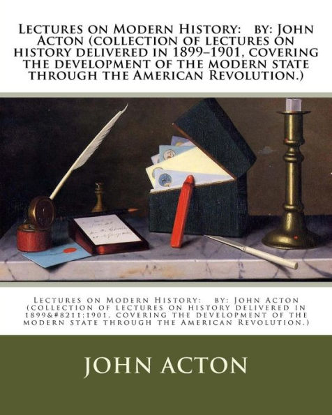 Lectures on Modern History: by: John Acton (collection of lectures on history delivered in 1899-1901, covering the development of the modern state through the American Revolution.)