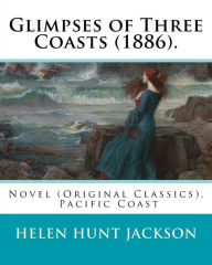Title: Glimpses of Three Coasts (1886). By: Helen Jackson: Novel (Original Classics). Helen Maria Hunt Jackson, born Helen Fiske (October 15, 1830 - August 12, 1885), Author: Helen Jackson