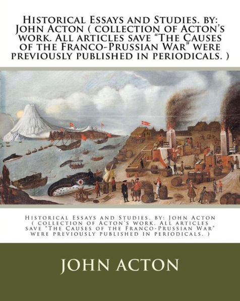 Historical Essays and Studies. by: John Acton ( collection of Acton's work. All articles save "The Causes of the Franco-Prussian War" were previously published in periodicals. )