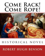 Title: Come Rack! Come Rope!. By: Robert Hugh Benson: historical novel, Author: Robert Hugh Benson