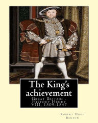 Title: The King's achievement (1905). By: Robert Hugh Benson (Original Classics): Great Britain -- History Henry VIII, 1509-1547, Author: Robert Hugh Benson