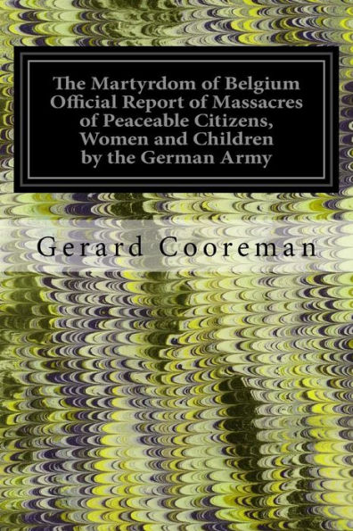 The Martyrdom of Belgium Official Report of Massacres of Peaceable Citizens, Women and Children by the German Army